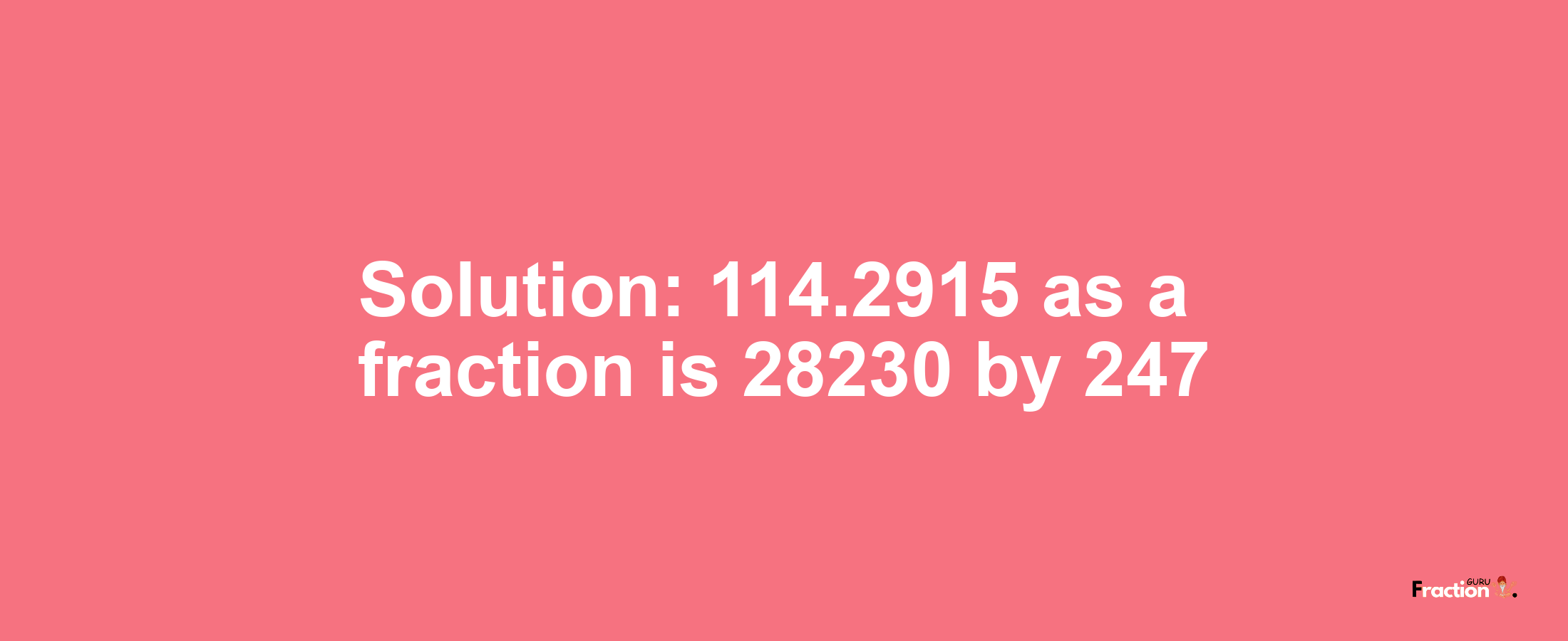 Solution:114.2915 as a fraction is 28230/247